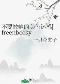 ��Ҫ��������ɫ�Ի�freenbeckyͬ�ˣ�